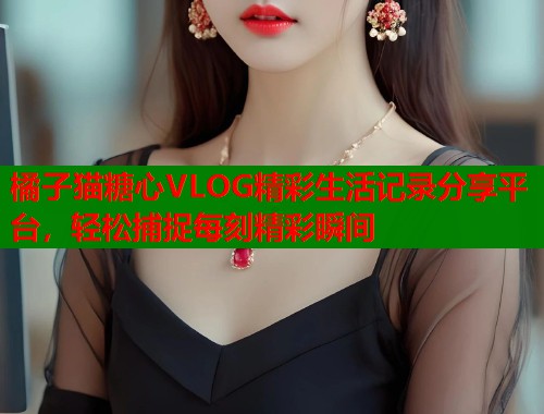 橘子猫糖心VLOG精彩生活记录分享平台，轻松捕捉每刻精彩瞬间  第1张