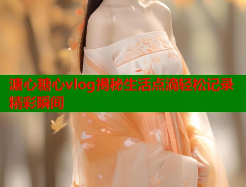 溏心糖心vlog揭秘生活点滴轻松记录精彩瞬间  第1张
