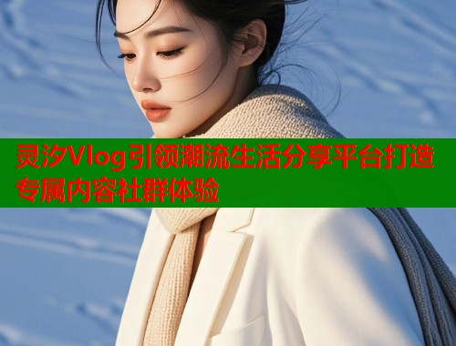 灵汐Vlog引领潮流生活分享平台打造专属内容社群体验  第1张