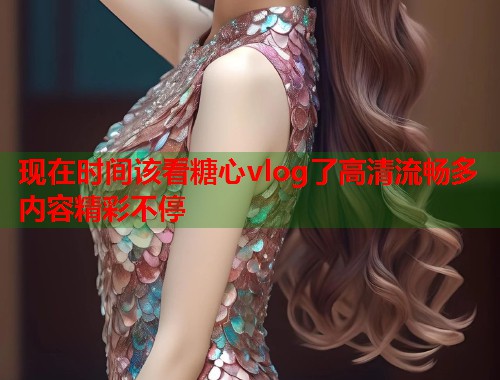 现在时间该看糖心vlog了高清流畅多内容精彩不停  第1张