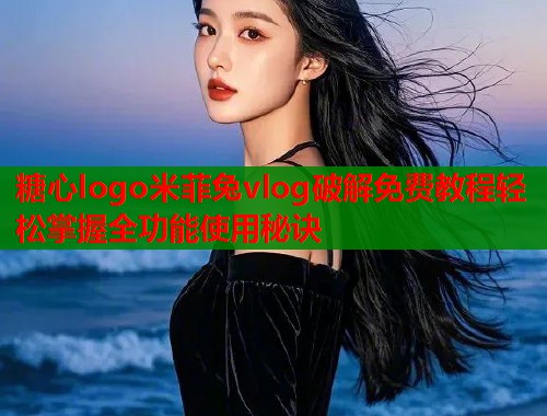 糖心logo米菲兔vlog破解免费教程轻松掌握全功能使用秘诀  第1张