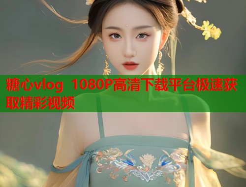 糖心vlog 1080P高清下载平台极速获取精彩视频  第1张