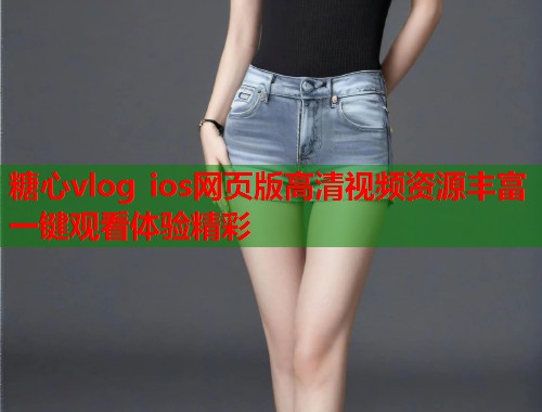 糖心vlog ios网页版高清视频资源丰富一键观看体验精彩  第1张