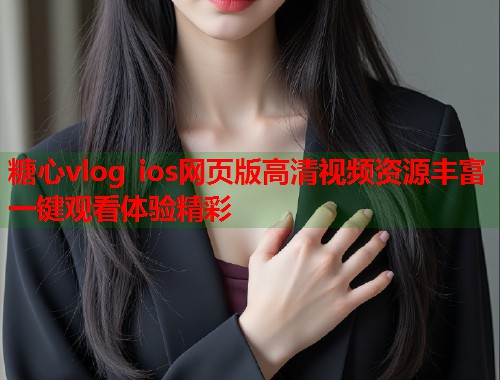 糖心vlog ios网页版高清视频资源丰富一键观看体验精彩  第2张