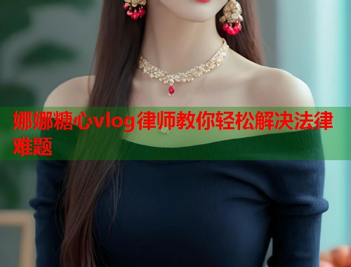 娜娜糖心vlog律师教你轻松解决法律难题  第1张