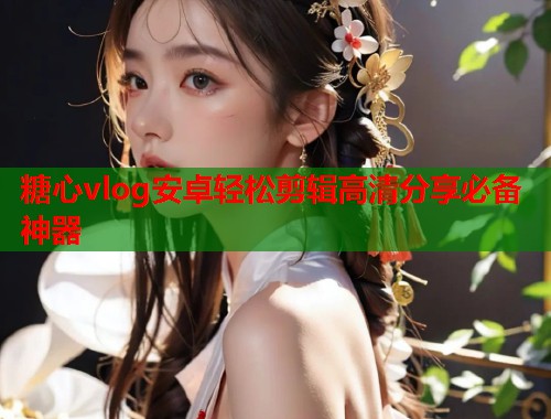 糖心vlog安卓轻松剪辑高清分享必备神器  第1张