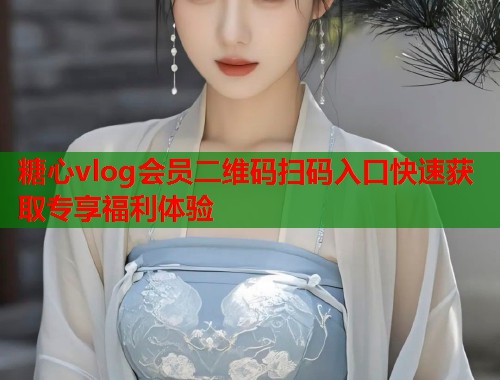 糖心vlog会员二维码扫码入口快速获取专享福利体验  第1张