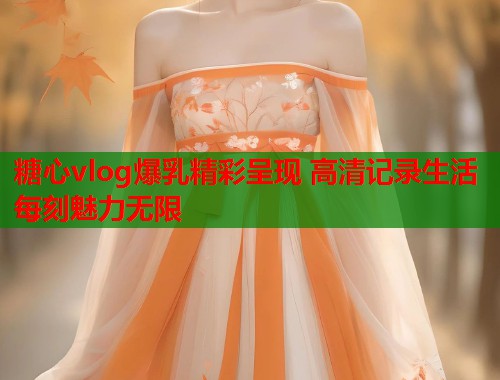 糖心vlog爆乳精彩呈现 高清记录生活每刻魅力无限  第1张