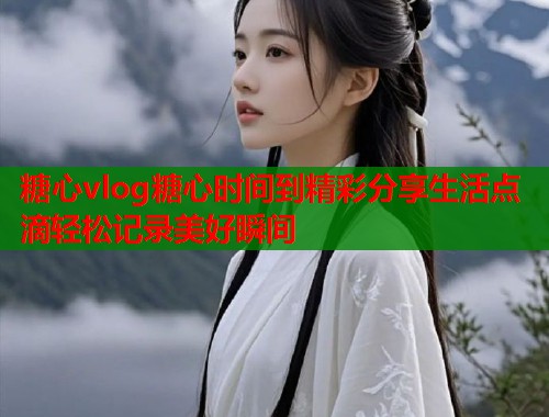 糖心vlog糖心时间到精彩分享生活点滴轻松记录美好瞬间  第1张