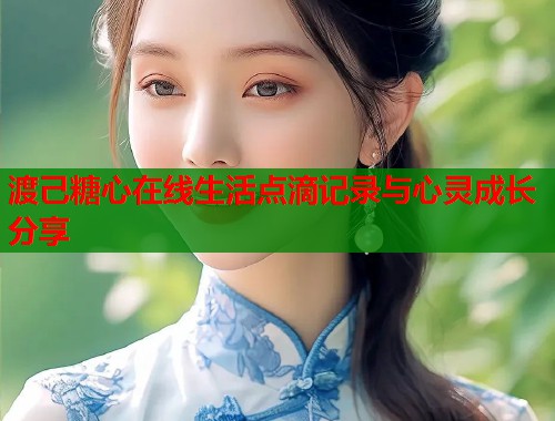 渡己糖心在线生活点滴记录与心灵成长分享  第1张