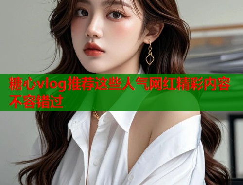 糖心vlog推荐这些人气网红精彩内容不容错过  第1张