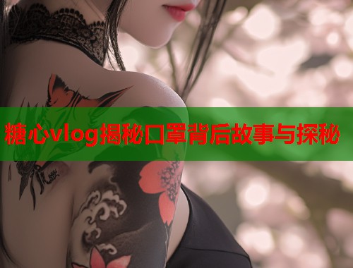 糖心vlog揭秘口罩背后故事与探秘  第1张