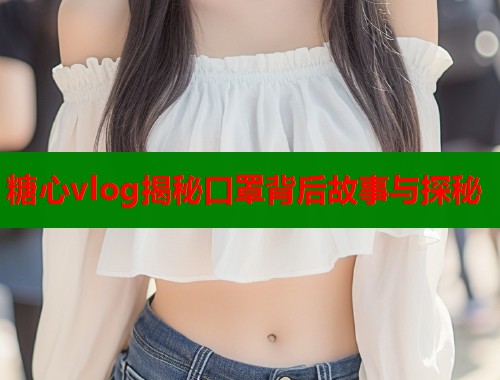糖心vlog揭秘口罩背后故事与探秘  第2张