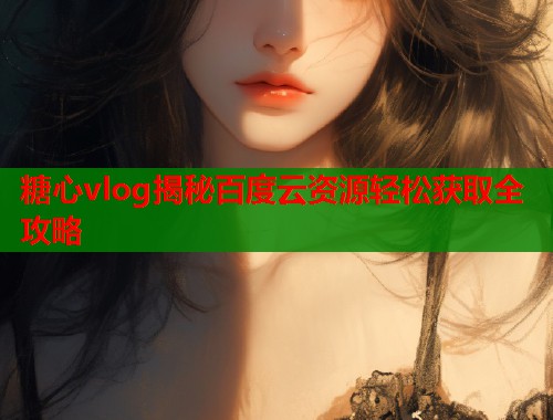 糖心vlog揭秘百度云资源轻松获取全攻略  第1张