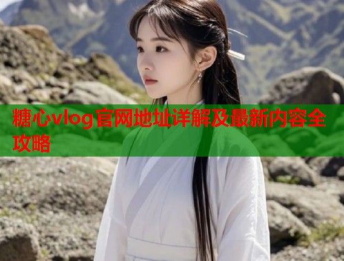 糖心vlog官网地址详解及最新内容全攻略  第1张