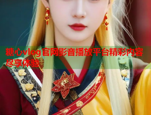 糖心vlog官网影音播放平台精彩内容尽享体验  第2张
