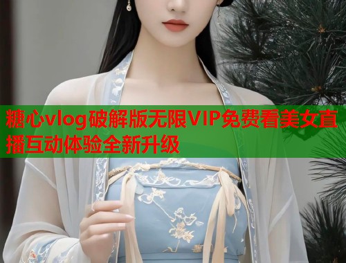 糖心vlog破解版无限VIP免费看美女直播互动体验全新升级  第1张