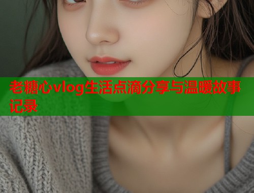 老糖心vlog生活点滴分享与温暖故事记录  第1张