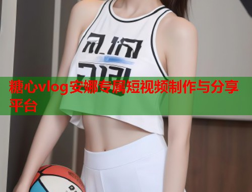 糖心vlog安娜专属短视频制作与分享平台  第2张