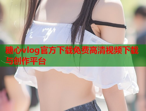 糖心vlog官方下载免费高清视频下载与创作平台  第1张